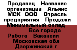 Продавец › Название организации ­ Альянс-МСК, ООО › Отрасль предприятия ­ Продажи › Минимальный оклад ­ 25 000 - Все города Работа » Вакансии   . Московская обл.,Дзержинский г.